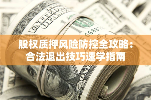 济南股权质押风险防控全攻略：合法退出技巧速学指南